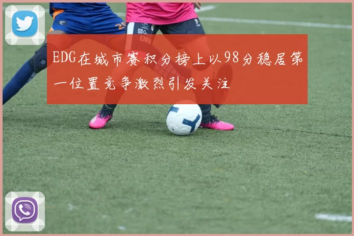 EDG在城市赛积分榜上以98分稳居第一位置竞争激烈引发关注