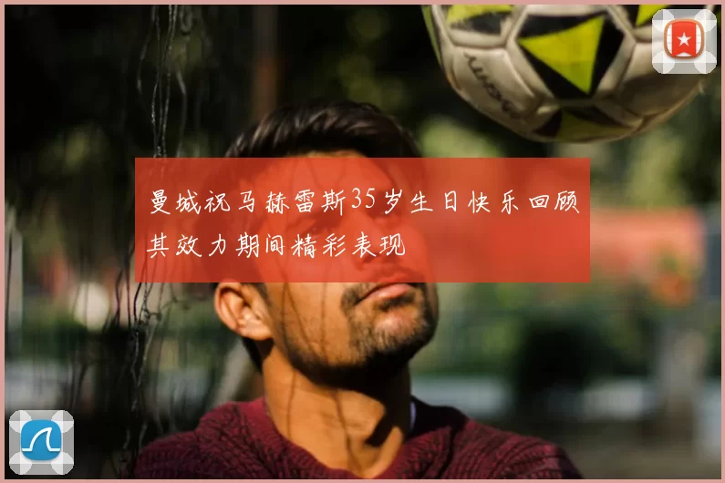 曼城祝马赫雷斯35岁生日快乐回顾其效力期间精彩表现