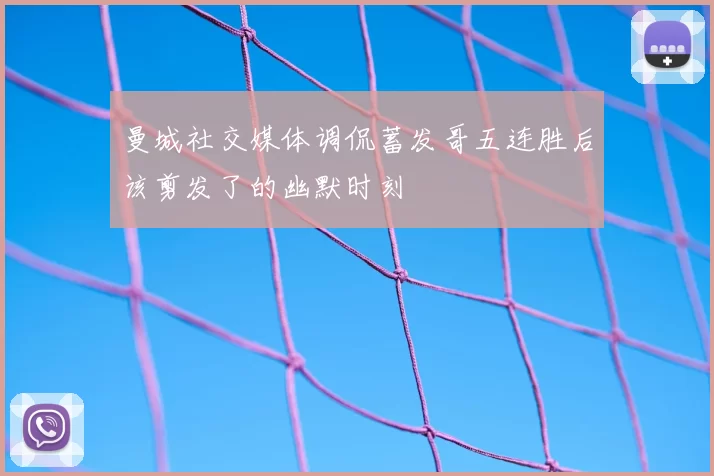 曼城社交媒体调侃蓄发哥五连胜后该剪发了的幽默时刻