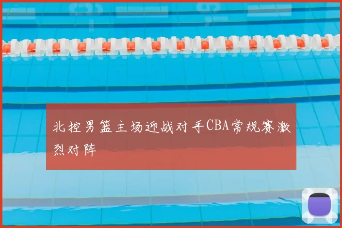 北控男篮主场迎战对手CBA常规赛激烈对阵